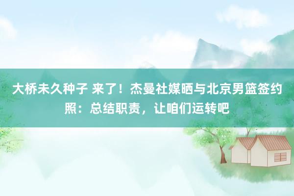 大桥未久种子 来了！杰曼社媒晒与北京男篮签约照：总结职责，让咱们运转吧