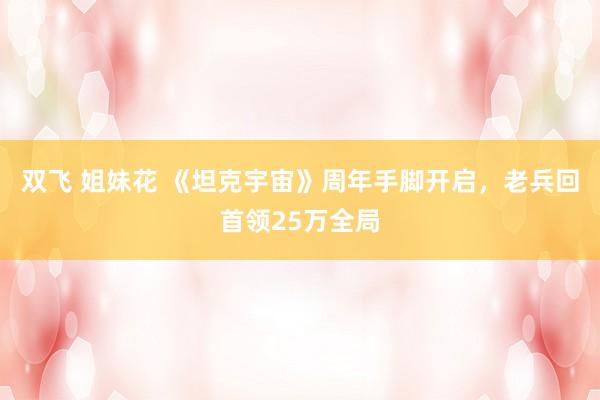 双飞 姐妹花 《坦克宇宙》周年手脚开启，老兵回首领25万全局