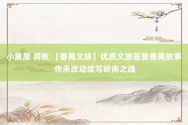小黑屋 调教 【番禺文脉】优质文旅答复番禺故事 传承改动续写岭南之魂