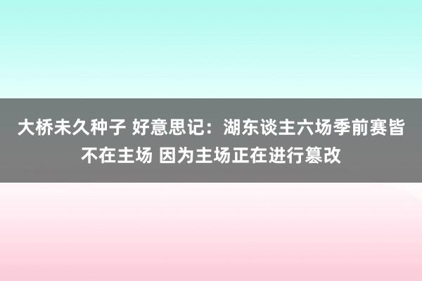 大桥未久种子 好意思记：湖东谈主六场季前赛皆不在主场 因为主场正在进行篡改