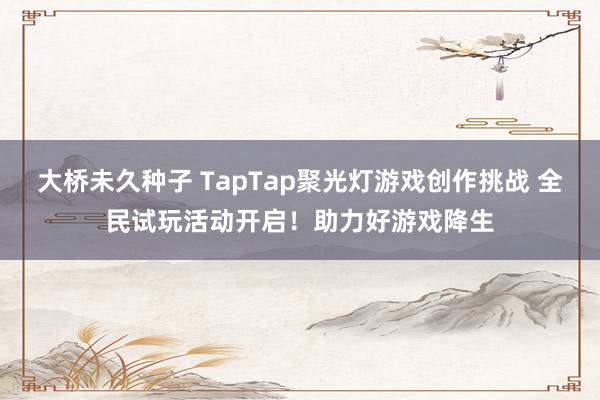 大桥未久种子 TapTap聚光灯游戏创作挑战 全民试玩活动开启！助力好游戏降生