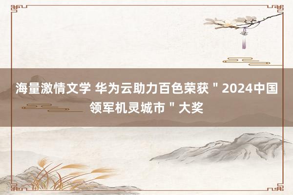 海量激情文学 华为云助力百色荣获＂2024中国领军机灵城市＂大奖