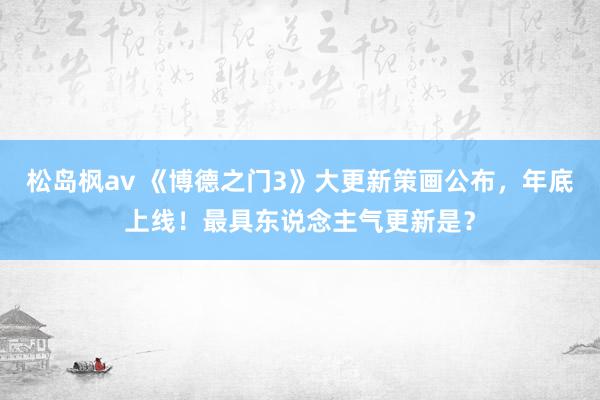 松岛枫av 《博德之门3》大更新策画公布，年底上线！最具东说念主气更新是？