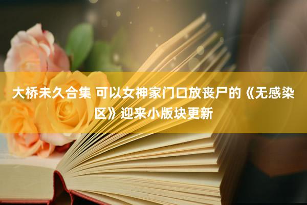 大桥未久合集 可以女神家门口放丧尸的《无感染区》迎来小版块更新