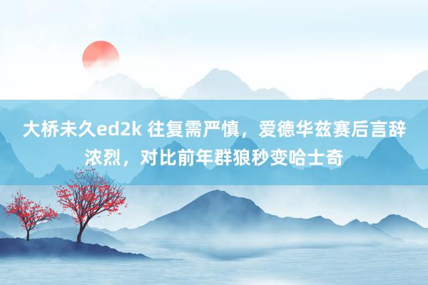 大桥未久ed2k 往复需严慎，爱德华兹赛后言辞浓烈，对比前年群狼秒变哈士奇