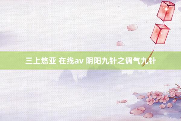 三上悠亚 在线av 阴阳九针之调气九针