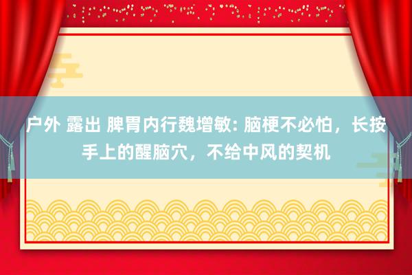 户外 露出 脾胃内行魏增敏: 脑梗不必怕，长按手上的醒脑穴，不给中风的契机