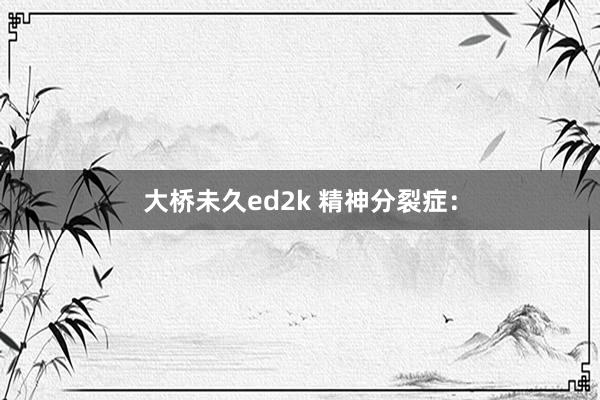 大桥未久ed2k 精神分裂症：