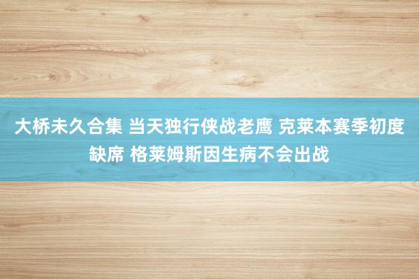 大桥未久合集 当天独行侠战老鹰 克莱本赛季初度缺席 格莱姆斯因生病不会出战