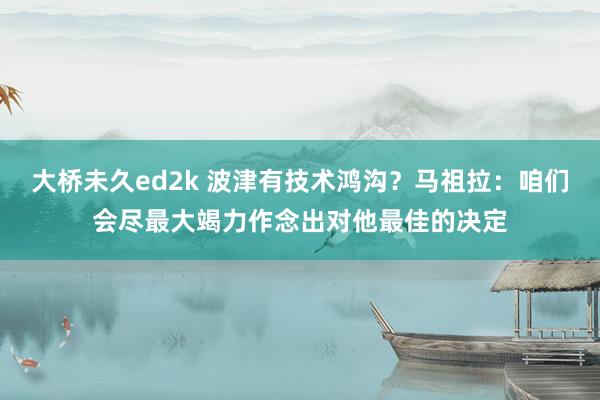大桥未久ed2k 波津有技术鸿沟？马祖拉：咱们会尽最大竭力作念出对他最佳的决定