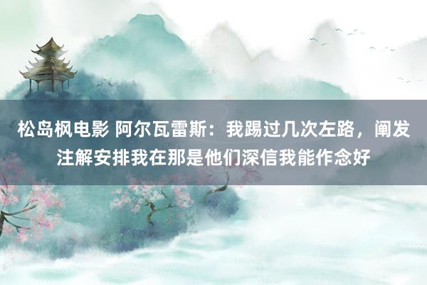 松岛枫电影 阿尔瓦雷斯：我踢过几次左路，阐发注解安排我在那是他们深信我能作念好