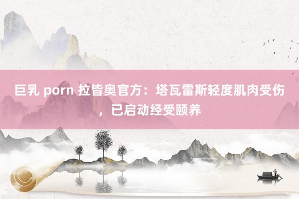 巨乳 porn 拉皆奥官方：塔瓦雷斯轻度肌肉受伤，已启动经受颐养
