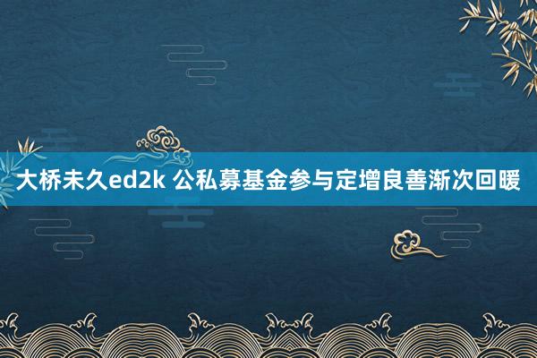 大桥未久ed2k 公私募基金参与定增良善渐次回暖