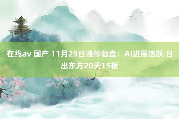 在线av 国产 11月29日涨停复盘：AI进展活跃 日出东方20天15板