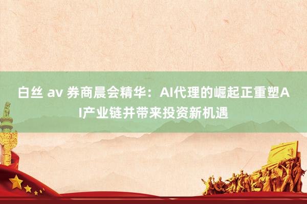 白丝 av 券商晨会精华：AI代理的崛起正重塑AI产业链并带来投资新机遇