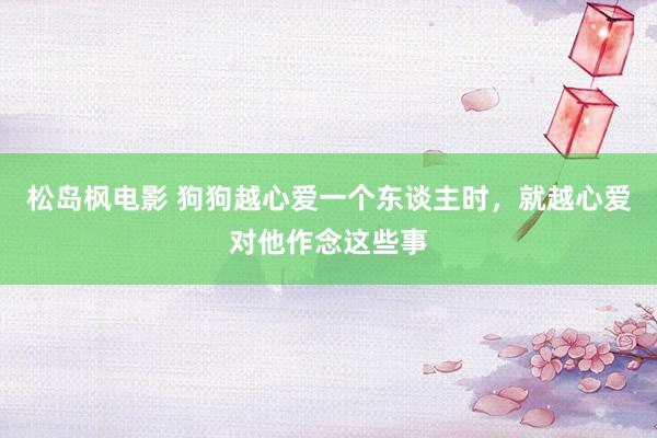 松岛枫电影 狗狗越心爱一个东谈主时，就越心爱对他作念这些事