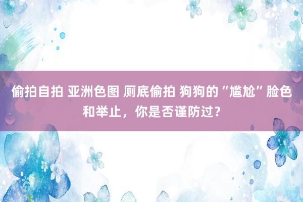 偷拍自拍 亚洲色图 厕底偷拍 狗狗的“尴尬”脸色和举止，你是否谨防过？