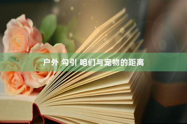 户外 勾引 咱们与宠物的距离