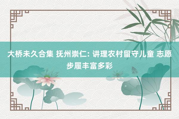 大桥未久合集 抚州崇仁: 讲理农村留守儿童 志愿步履丰富多彩