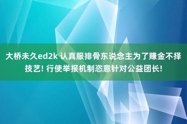 大桥未久ed2k 认真服排骨东说念主为了赚金不择技艺! 行使举报机制恣意针对公益团长!