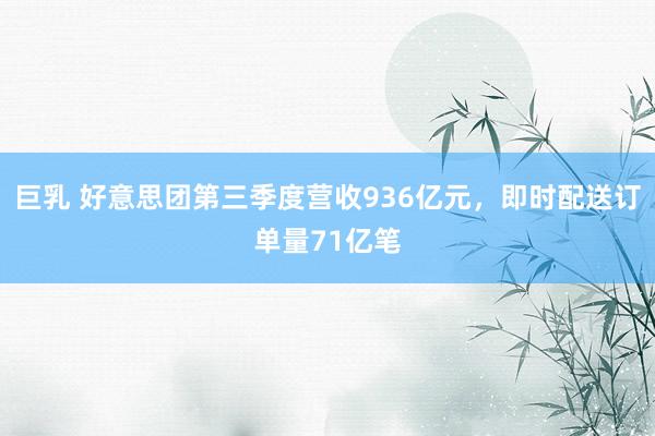 巨乳 好意思团第三季度营收936亿元，即时配送订单量71亿笔