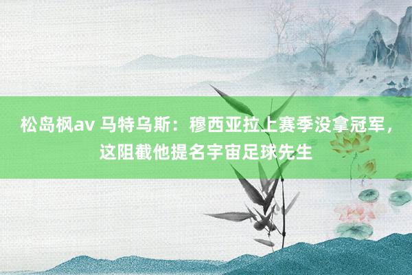 松岛枫av 马特乌斯：穆西亚拉上赛季没拿冠军，这阻截他提名宇宙足球先生