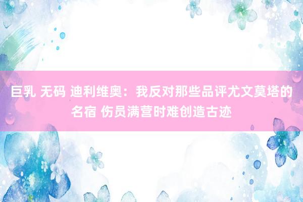 巨乳 无码 迪利维奥：我反对那些品评尤文莫塔的名宿 伤员满营时难创造古迹