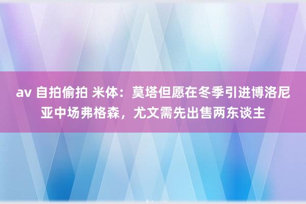 av 自拍偷拍 米体：莫塔但愿在冬季引进博洛尼亚中场弗格森，尤文需先出售两东谈主