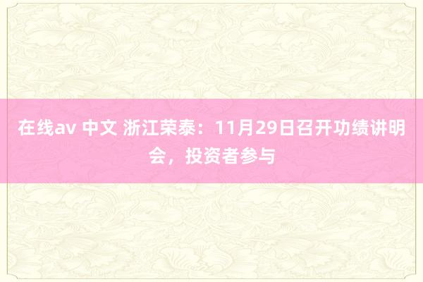 在线av 中文 浙江荣泰：11月29日召开功绩讲明会，投资者参与