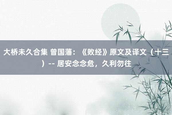 大桥未久合集 曾国藩：《败经》原文及译文（十三）-- 居安念念危，久利勿往