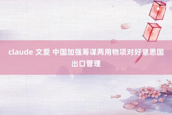 claude 文爱 中国加强筹谋两用物项对好意思国出口管理