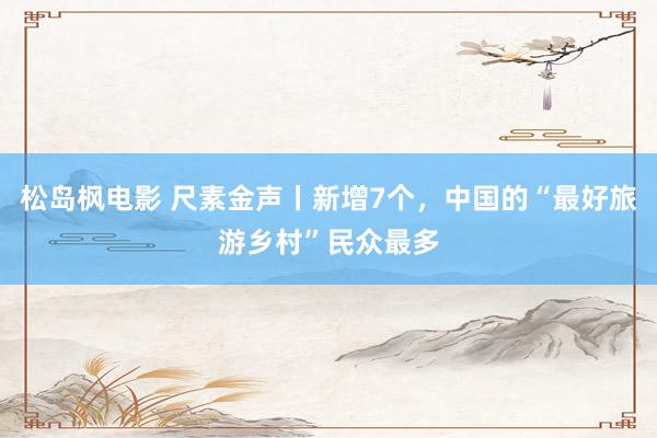 松岛枫电影 尺素金声丨新增7个，中国的“最好旅游乡村”民众最多