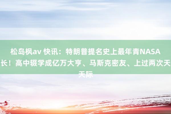 松岛枫av 快讯：特朗普提名史上最年青NASA局长！高中辍学成亿万大亨、马斯克密友、上过两次天际