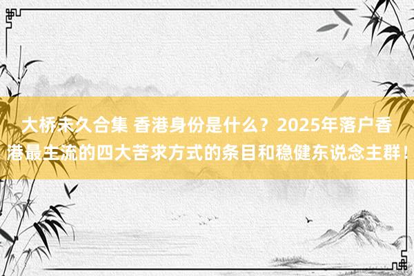 大桥未久合集 香港身份是什么？2025年落户香港最主流的四大苦求方式的条目和稳健东说念主群！