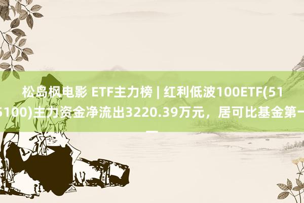 松岛枫电影 ETF主力榜 | 红利低波100ETF(515100)主力资金净流出3220.39万元，居可比基金第一