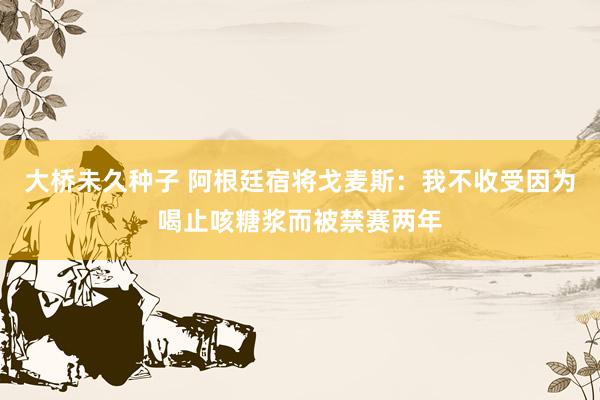 大桥未久种子 阿根廷宿将戈麦斯：我不收受因为喝止咳糖浆而被禁赛两年