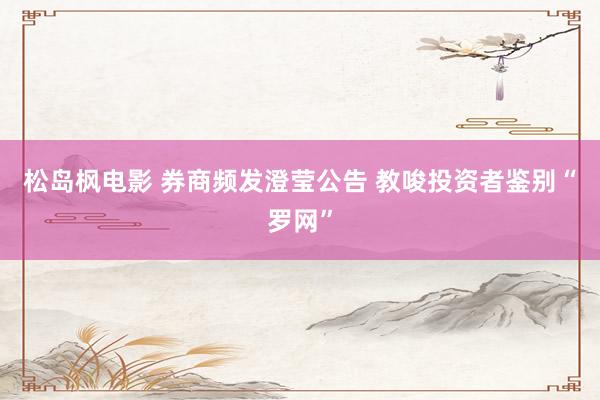 松岛枫电影 券商频发澄莹公告 教唆投资者鉴别“罗网”
