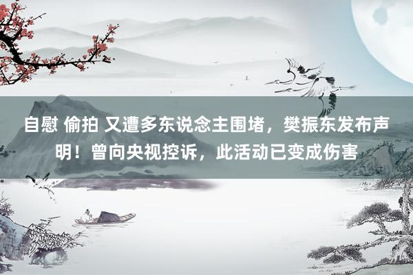 自慰 偷拍 又遭多东说念主围堵，樊振东发布声明！曾向央视控诉，此活动已变成伤害