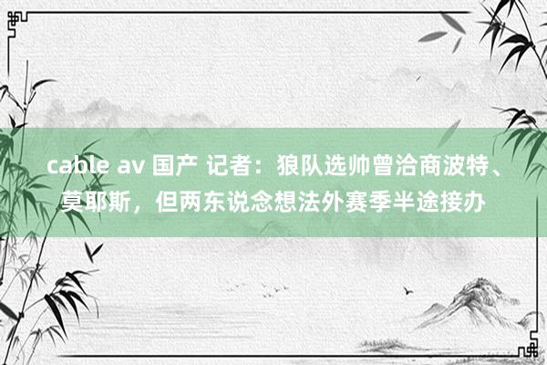 cable av 国产 记者：狼队选帅曾洽商波特、莫耶斯，但两东说念想法外赛季半途接办