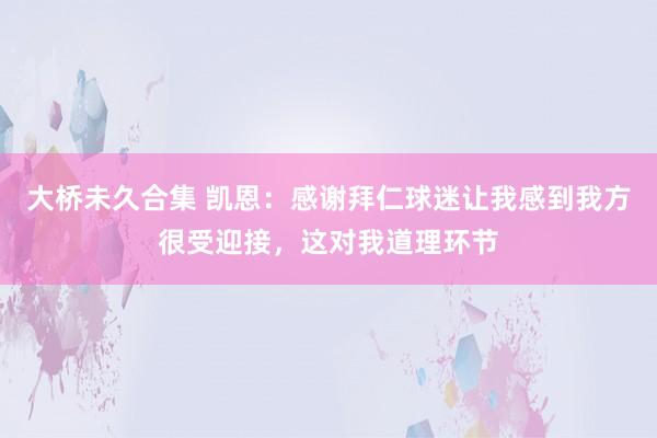 大桥未久合集 凯恩：感谢拜仁球迷让我感到我方很受迎接，这对我道理环节