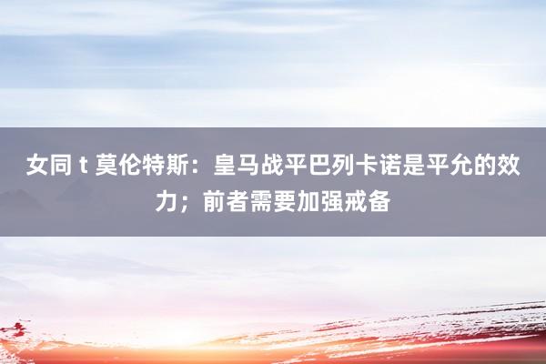 女同 t 莫伦特斯：皇马战平巴列卡诺是平允的效力；前者需要加强戒备