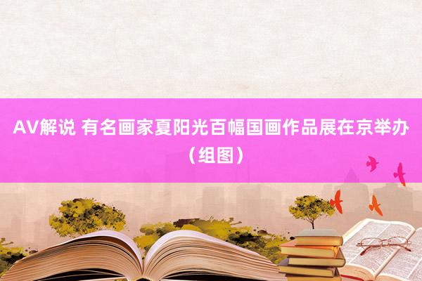 AV解说 有名画家夏阳光百幅国画作品展在京举办（组图）