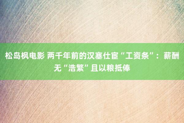 松岛枫电影 两千年前的汉塞仕宦“工资条”：薪酬无“浩繁”且以粮抵俸