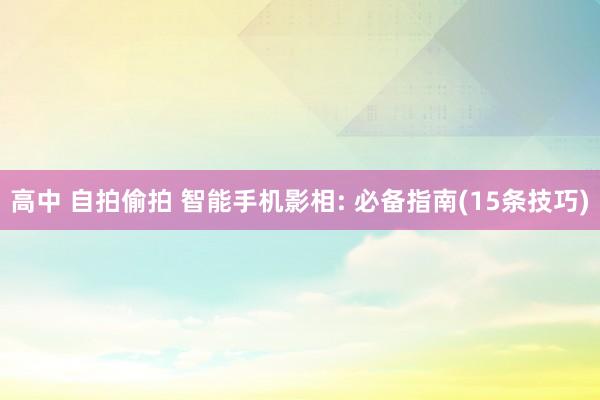 高中 自拍偷拍 智能手机影相: 必备指南(15条技巧)