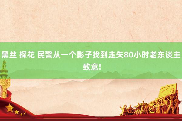 黑丝 探花 民警从一个影子找到走失80小时老东谈主 致意!