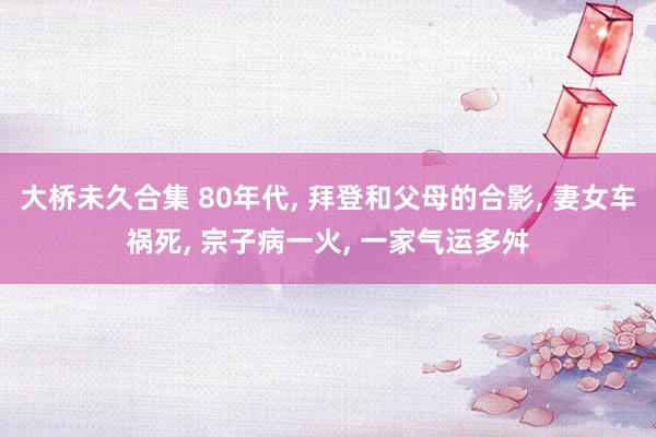 大桥未久合集 80年代， 拜登和父母的合影， 妻女车祸死， 宗子病一火， 一家气运多舛