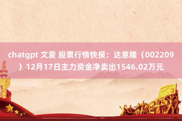 chatgpt 文爱 股票行情快报：达意隆（002209）12月17日主力资金净卖出1546.02万元