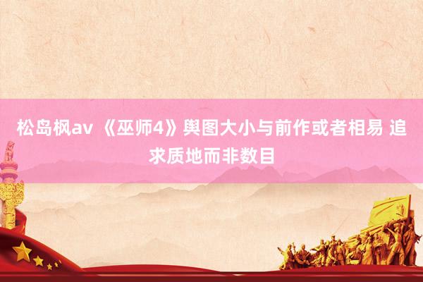 松岛枫av 《巫师4》舆图大小与前作或者相易 追求质地而非数目
