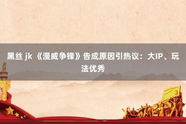 黑丝 jk 《漫威争锋》告成原因引热议：大IP、玩法优秀