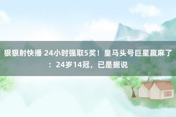 狠狠射快播 24小时强取5奖！皇马头号巨星赢麻了：24岁14冠，已是据说